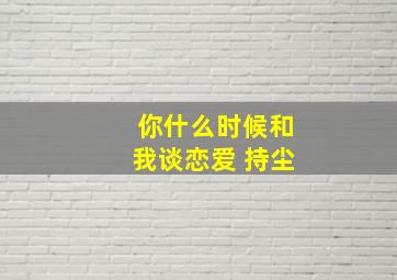 你什么时候和我谈恋爱 持尘